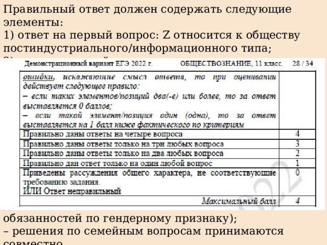 Правильный ответ должен содержать следующие элементы: 1) ответ на первый вопрос: Z относится к обществу постиндустриального/информационного типа; 2) ответ на второй вопрос: рыночная; 3) ответ на третий вопрос: информатизация/компьютеризация образования; 4) ответ на четвёртый вопрос (две характеристики), например: – муж и жена обладают в семье равными статусами (являются равноправными партнёрами); – все виды домашних работ выполняются супругами взаимозаменяемо (нет чёткого распределения домашних обязанностей по гендерному признаку); – решения по семейным вопросам принимаются совместно. Ответ на четвёртый вопрос засчитывается только при правильном указании двух или более характеристик.) Ответы на вопросы могут быть даны в других формулировках, не искажающих смысла соответствующих элементов ответа 