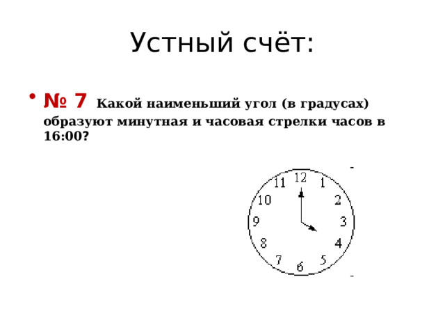Устный счёт: № 7  Какой наименьший угол (в градусах) образуют минутная и часовая стрелки часов в 16:00 ? 