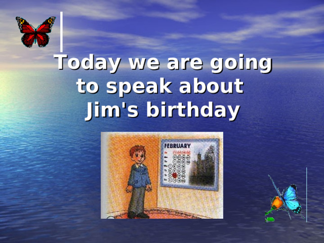 Today we are going to speak about Jim ' s birthday 
