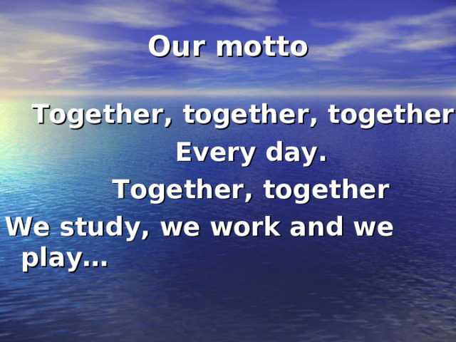 Our motto  Together, together, together  Every day.  Together, together We study, we work and we play… 