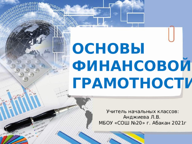 ОСНОВЫ ФИНАНСОВОЙ ГРАМОТНОСТИ Учитель начальных классов: Анджиева Л.В. МБОУ «СОШ №20» г. Абакан 2021г 