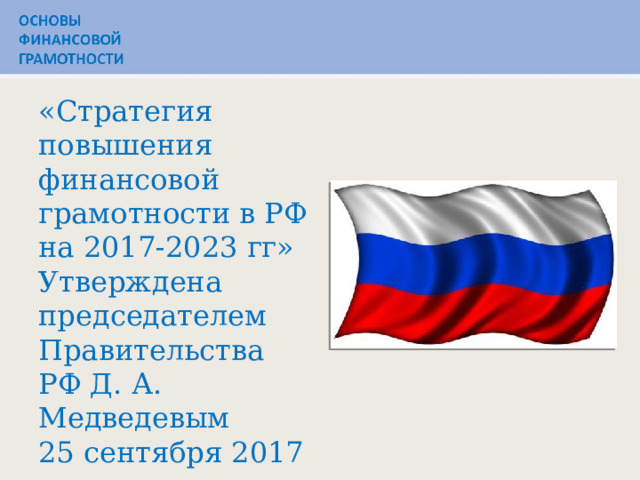   «Стратегия повышения финансовой грамотности в РФ на 2017-2023 гг» Утверждена председателем Правительства РФ Д. А. Медведевым 25 сентября 2017 г. 