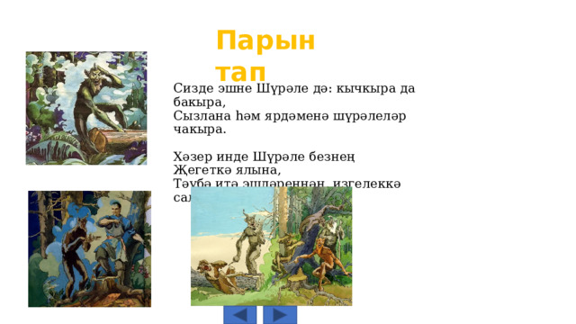 Парын тап Сизде эшне Шүрәле дә: кычкыра да бакыра, Сызлана һәм ярдәменә шүрәлеләр чакыра. Хәзер инде Шүрәле безнең Җегеткә ялына, Тәүбә итә эшләреннән, изгелеккә салына: 