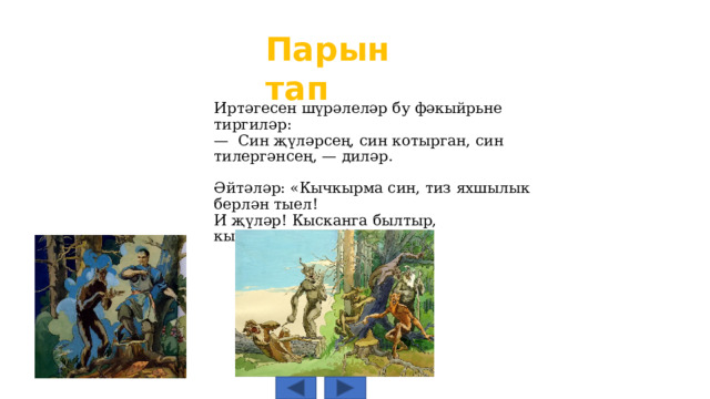 Парын тап Иртәгесен шүрәлеләр бу фәкыйрьне тиргиләр: — Син җүләрсең, син котырган, син тилергәнсең, — диләр. Әйтәләр: «Кычкырма син, тиз яхшылык берлән тыел! И җүләр! Кысканга былтыр, кычкыралармы быел!?» 