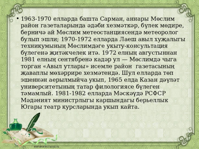 1963-1970 елларда башта Сарман, аннары Мөслим район газеталарында әдәби хезмәткәр, бүлек мөдире, бер­ничә ай Мөслим метеостанциясендә метеоролог булып эшли; 1970-1972 елларда Лаеш авыл хуҗалыгы техникумының Мөслимдәге укыту-консультация бүлегенә җитәкчелек итә. 1972 елның августыннан 1981 елның сен­тябренә кадәр ул — Мөслимдә чыга торган «Авыл утлары» исемле район  газетасының җаваплы мөхәррире хезмәтендә. Шул елларда төп эшеннән аерылмыйча укып, 1965 елда Казан дәүләт университетының татар филоло­гиясе бүлеген тәмамлый. 1981-1982 елларда Мәскәүдә РСФСР Мәдәният министрлыгы каршындагы берьеллык Югары театр курсларында укып кайта. 