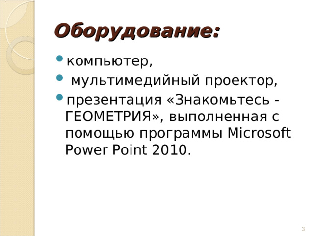 Оборудование: компьютер,  мультимедийный проектор, презентация «Знакомьтесь - ГЕОМЕТРИЯ», выполненная с помощью программы Microsoft Power Point 2010.   