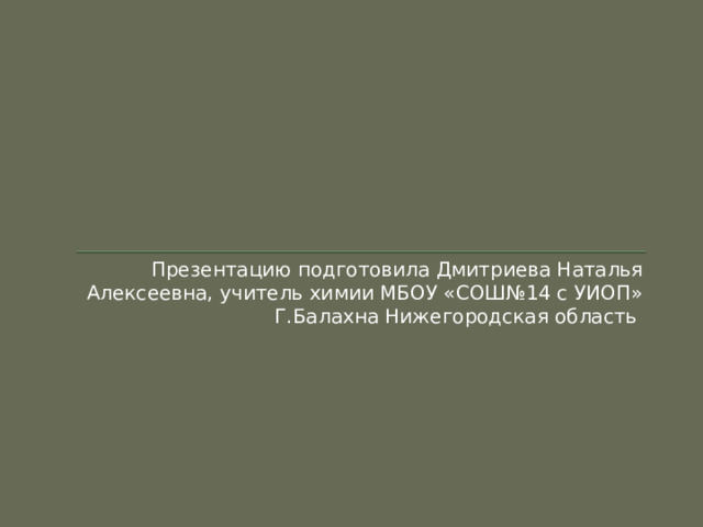 Презентацию подготовила Дмитриева Наталья Алексеевна, учитель химии МБОУ «СОШ№14 с УИОП» Г.Балахна Нижегородская область 