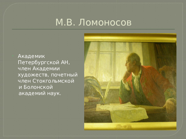 М.В. Ломоносов Академик Петербургской АН, член Академии художеств, почетный член Стокгольмской  и Болонской  академий наук. 