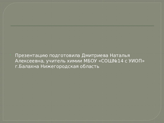 Презентацию подготовила Дмитриева Наталья Алексеевна, учитель химии МБОУ «СОШ№14 с УИОП» г.Балахна Нижегородская область 