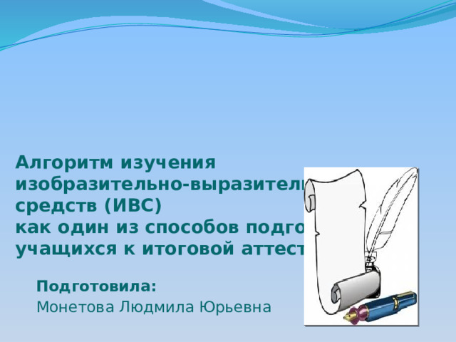       Алгоритм изучения  изобразительно-выразительных средств (ИВС)  как один из способов подготовки учащихся к итоговой аттестации   Подготовила: Монетова Людмила Юрьевна 