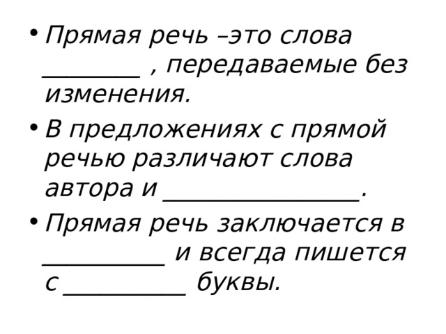 Прямая речь –это слова ________ , передаваемые без изменения.   В предложениях с прямой речью различают слова автора и ________________.   Прямая речь заключается в __________ и всегда пишется с __________ буквы.   