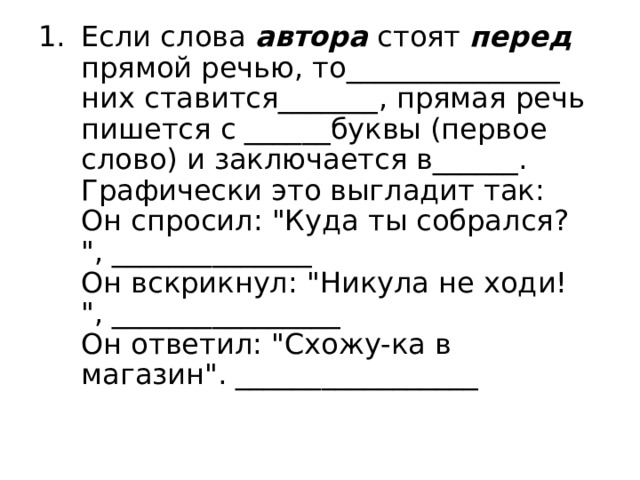 Если слова автора стоят перед прямой речью, то_______________ них ставится_______, прямая речь пишется с ______буквы (первое слово) и заключается в______. Графически это выгладит так:   Он спросил: 