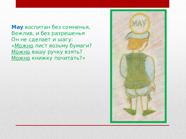 May  воспитан без сомненья, Вежлив, и без разрешенья Он не сделает и шагу: « Можно лист возьму бумаги? Можно вашу ручку взять? Можно книжку почитать?» 