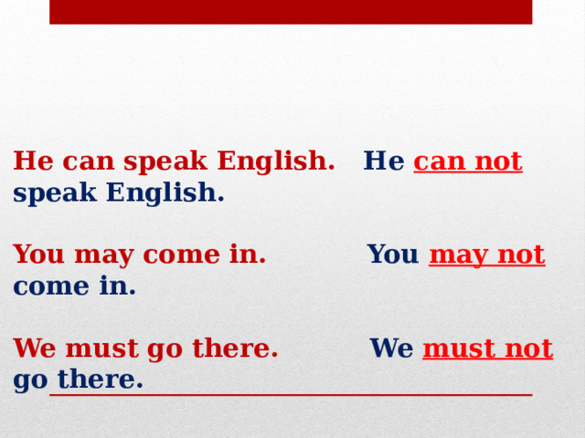 He can speak English. He can not speak English.   You may come in. You may not come in.   We must go there. We must not go there.  
