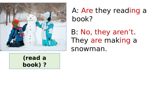 A: Are they read ing a book? B: No, they aren’t . They are mak ing a snowman. (read a book) ? 