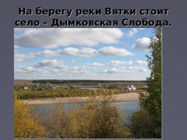 На берегу реки Вятки стоит село – Дымковская Слобода. 