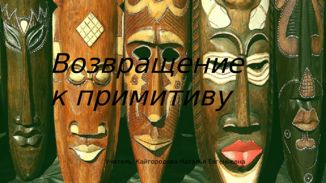 Возвращение к примитиву Учитель: Кайгородова Наталья Евгеньевна 
