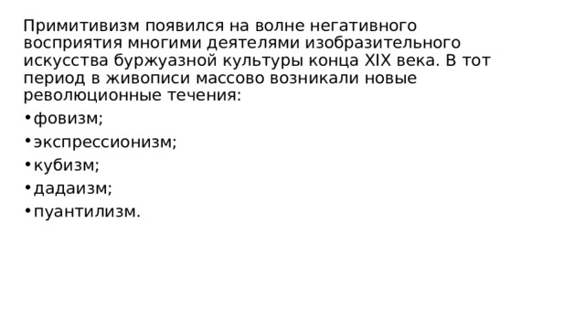 Примитивизм появился на волне негативного восприятия многими деятелями изобразительного искусства буржуазной культуры конца XIX века. В тот период в живописи массово возникали новые революционные течения: фовизм; экспрессионизм; кубизм; дадаизм; пуантилизм. 