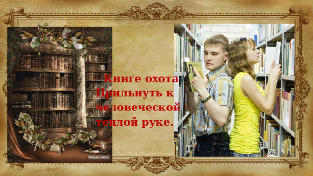 Книге охота Прильнуть к человеческой теплой руке.  