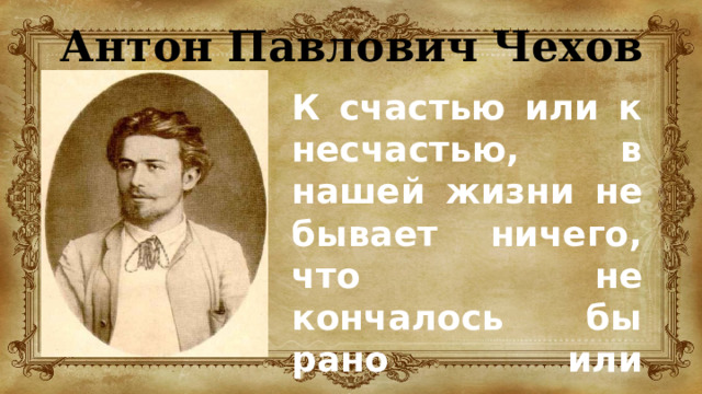 Антон Павлович Чехов К счастью или к несчастью, в нашей жизни не бывает ничего, что не кончалось бы рано или поздно. 