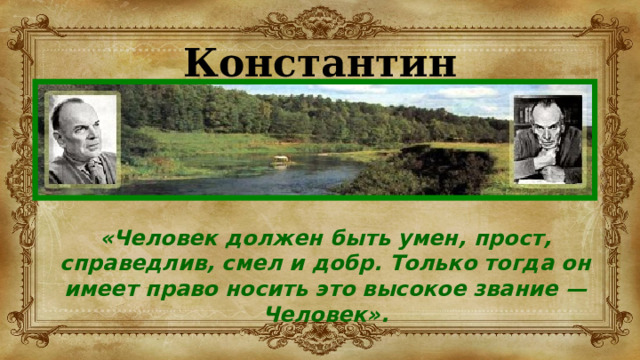 Константин Паустовский «Человек должен быть умен, прост, справедлив, смел и добр. Только тогда он имеет право носить это высокое звание — Человек». 