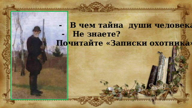  - В чем тайна души человека?  - Не знаете? Почитайте «Записки охотника»   