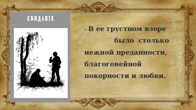  - В ее грустном взоре было столько нежной преданности, благоговейной покорности и любви. 