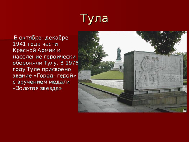 Тула  В октябре- декабре 1941 года части Красной Армии и население героически обороняли Тулу. В 1976 году Туле присвоено звание «Город- герой» с вручением медали «Золотая звезда». 