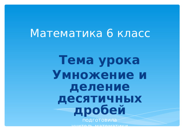 Математика 6 класс   Тема урока Умножение и деление десятичных дробей подготовила учитель математики Латышева И.С 