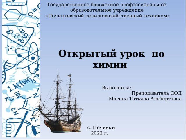 Государственное бюджетное профессиональное образовательное учреждение «Починковский сельскохозяйственный техникум» Открытый урок по химии Выполнила: Преподаватель ООД Могина Татьяна Альбертовна с. Починки 2022 г. 