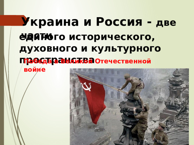Украина  и  Россия - две  части единого  исторического , духовного  и  культурного пространства Победа в Великой Отечественной войне 
