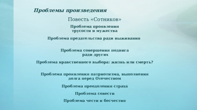 Проблемы произведения Повесть «Сотников» Проблема проявления  трусости и мужества Проблема предательства ради выживания Проблема совершения подвига  ради других Проблема нравственного выбора: жизнь или смерть? Проблема проявления патриотизма, выполнения долга перед Отечеством Проблема преодоления страха Проблема совести Проблема чести и бесчестия 