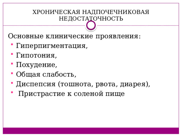 ХРОНИЧЕСКАЯ НАДПОЧЕЧНИКОВАЯ НЕДОСТАТОЧНОСТЬ Основные клинические проявления: Гиперпигментация, Гипотония, Похудение, Общая слабость, Диспепсия (тошнота, рвота, диарея),  Пристрастие к соленой пище 