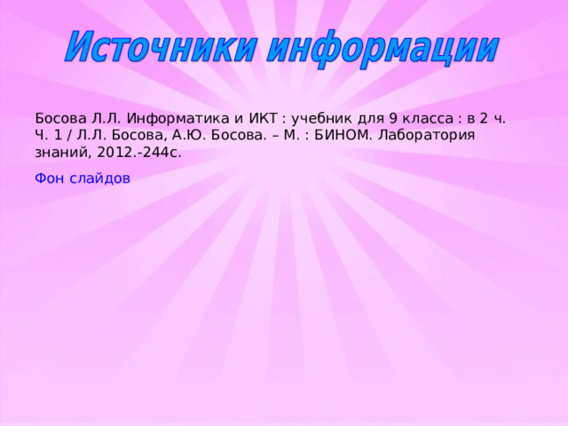 Босова Л.Л. Информатика и ИКТ : учебник для 9 класса : в 2 ч. Ч. 1 / Л.Л. Босова, А.Ю. Босова. – М. : БИНОМ. Лаборатория знаний, 2012.-244с. Фон слайдов 