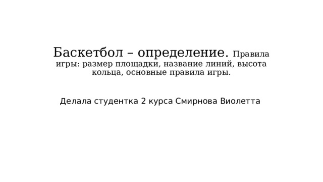  Баскетбол – определение. Правила игры: размер площадки, название линий, высота кольца, основные правила игры.   Делала студентка 2 курса Смирнова Виолетта 