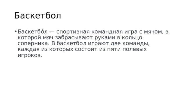 Баскетбол Баскетбо́л — спортивная командная игра с мячом, в которой мяч забрасывают руками в кольцо соперника. В баскетбол играют две команды, каждая из которых состоит из пяти полевых игроков.  