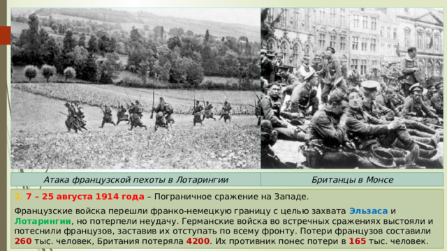 Атака французской пехоты в Лотарингии Британцы в Монсе 2. 7 – 25 августа 1914 года – Пограничное сражение на Западе. Французские войска перешли франко-немецкую границу с целью захвата Эльзаса и Лотарингии , но потерпели неудачу. Германские войска во встречных сражениях выстояли и потеснили французов, заставив их отступать по всему фронту. Потери французов составили 260 тыс. человек, Британия потеряла 4200 . Их противник понес потери в 165 тыс. человек. 