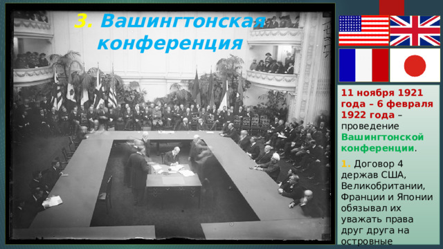 3. Вашингтонская конференция 11 ноября 1921 года – 6 февраля 1922 года – проведение Вашингтонской конференции . 1. Договор 4 держав США, Великобритании, Франции и Японии обязывал их уважать права друг друга на островные владения на Тихом океане . 