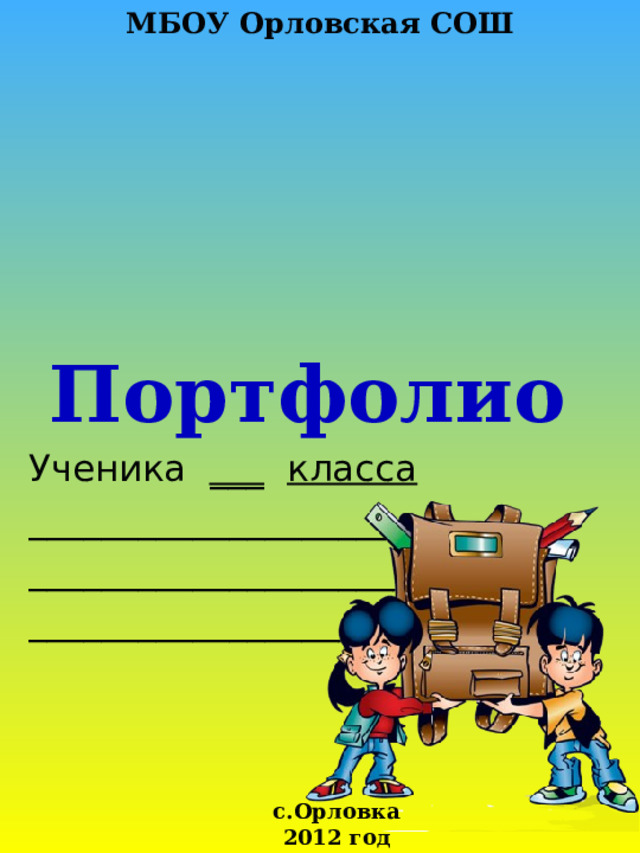 МБОУ Орловская СОШ Портфолио Ученика ___  класса ______________________ ______________________ _______________________ с.Орловка 2012 год 