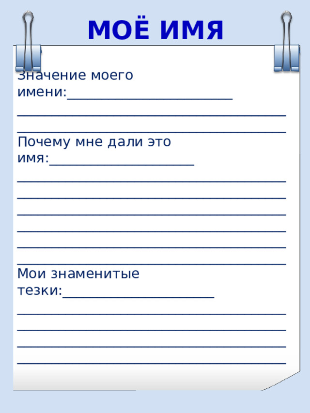 МОЁ ИМЯ Значение моего имени:________________________ ______________________________________________________________________________ Почему мне дали это имя:_____________________ ______________________________________________________________________________ ______________________________________________________________________________ ______________________________________________________________________________ Мои знаменитые тезки:______________________ ______________________________________________________________________________ ______________________________________________________________________________ 