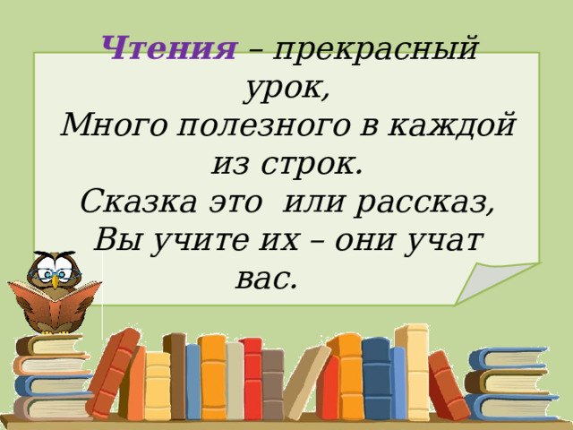 Чтения – прекрасный урок,  Много полезного в каждой из строк.  Сказка это  или рассказ,  Вы учите их – они учат вас.       