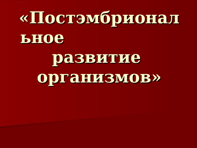 «Постэмбриональное развитие  организмов»  