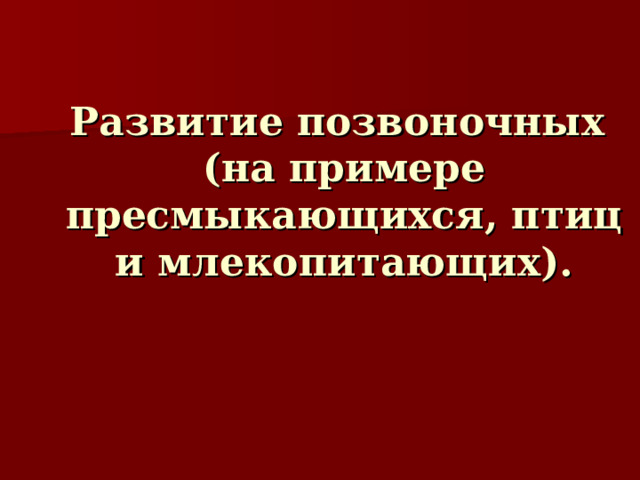 Развитие позвоночных  (на примере пресмыкающихся, птиц и млекопитающих). 