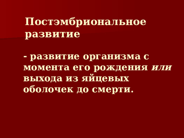 Постэмбриональное развитие -  развитие организма с момента его рождения или выхода из яйцевых оболочек до смерти.   