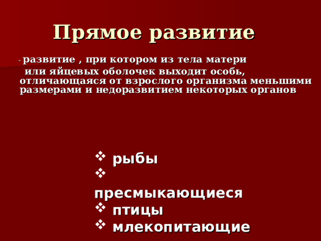 Прямое развитие  - развитие , при котором из тела матери  или яйцевых оболочек выходит особь, отличающаяся от взрослого организма меньшими размерами и недоразвитием некоторых органов     рыбы  пресмыкающиеся  птицы  млекопитающие 