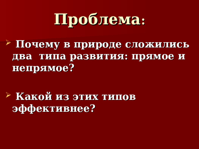 Проблема :  Почему в природе сложились два типа развития: прямое и непрямое ?   Какой из этих типов эффективнее ? 