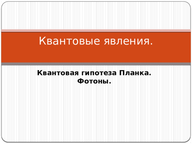 Квантовые явления.   Квантовая гипотеза Планка. Фотоны. 