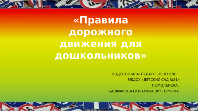 «Правила дорожного движения для дошкольников» Подготовила: ПЕДАГОГ-ПСИХОЛОГ мбдоу «Детский сад №21» г.Смоленска. Башмакова Екатерина викторовна.  