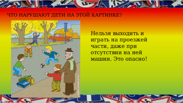 Что нарушают дети на этой картинке? Нельзя выходить и играть на проезжей части, даже при отсутствии на ней машин. Это опасно! 