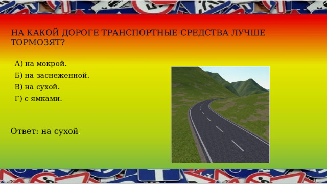На какой дороге транспортные средства лучше тормозят?   А) на мокрой. Б) на заснеженной. В) на сухой. Г) с ямками. Ответ: на сухой . 